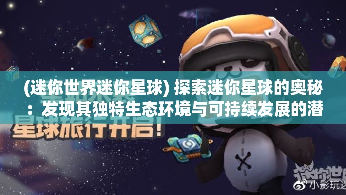 (迷你世界迷你星球) 探索迷你星球的奥秘：发现其独特生态环境与可持续发展的潜力